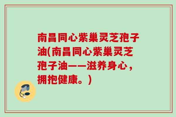 南昌同心紫巢灵芝孢子油(南昌同心紫巢灵芝孢子油——滋养身心,拥抱健康。) 南昌同心紫巢灵芝孢子油(南昌同心紫巢灵芝孢子油——滋养身心,拥抱健康。)