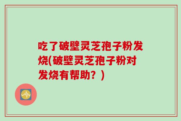 吃了破壁灵芝孢子粉发烧(破壁灵芝孢子粉对发烧有帮助？)