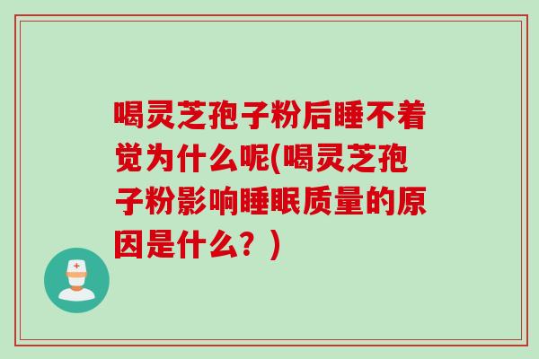 喝灵芝孢子粉后睡不着觉为什么呢(喝灵芝孢子粉影响睡眠质量的原因是什么？)