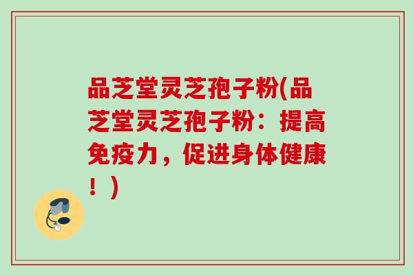 品芝堂灵芝孢子粉(品芝堂灵芝孢子粉：提高免疫力，促进身体健康！)