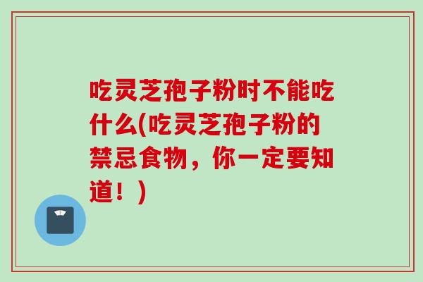 吃灵芝孢子粉时不能吃什么(吃灵芝孢子粉的禁忌食物，你一定要知道！)