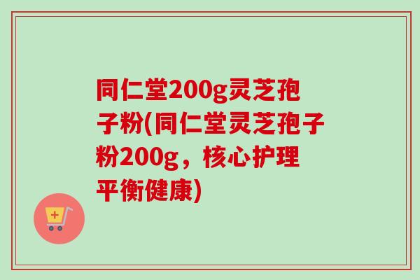 同仁堂200g灵芝孢子粉(同仁堂灵芝孢子粉200g，核心护理平衡健康)