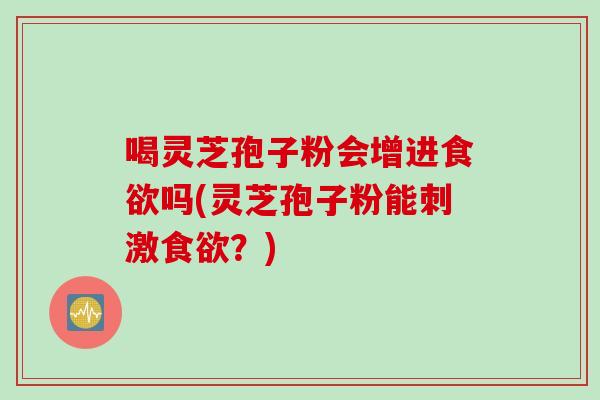 喝灵芝孢子粉会增进食欲吗(灵芝孢子粉能刺激食欲？)