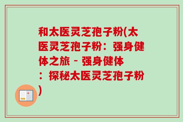 和太医灵芝孢子粉(太医灵芝孢子粉：强身健体之旅 - 强身健体：探秘太医灵芝孢子粉)