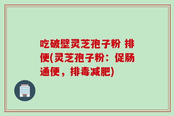 吃破壁灵芝孢子粉 排便(灵芝孢子粉：促肠通便，排毒减肥)