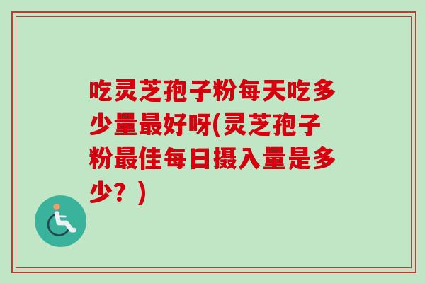 吃灵芝孢子粉每天吃多少量最好呀(灵芝孢子粉最佳每日摄入量是多少？)