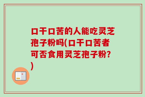 口干口苦的人能吃灵芝孢子粉吗(口干口苦者可否食用灵芝孢子粉？)