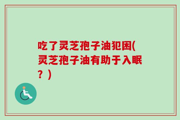吃了灵芝孢子油犯困(灵芝孢子油有助于入眠？)