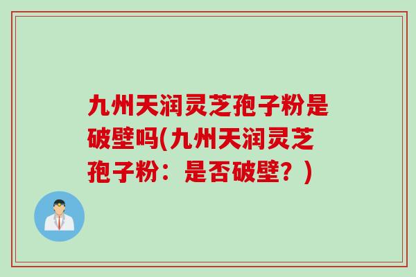 九州天润灵芝孢子粉是破壁吗(九州天润灵芝孢子粉：是否破壁？)