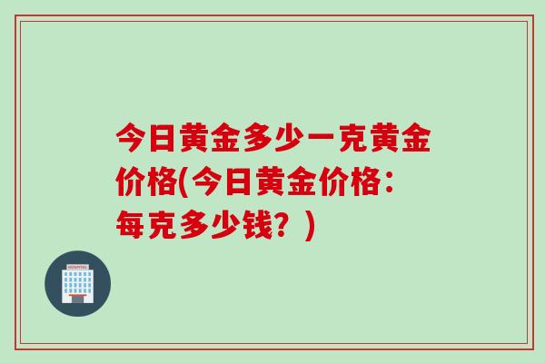今日黄金多少一克黄金价格(今日黄金价格：每克多少钱？)