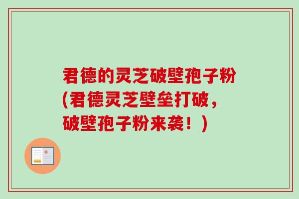 君德的灵芝破壁孢子粉(君德灵芝壁垒打破，破壁孢子粉来袭！)