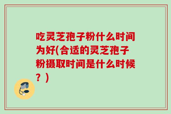 吃灵芝孢子粉什么时间为好(合适的灵芝孢子粉摄取时间是什么时候？)