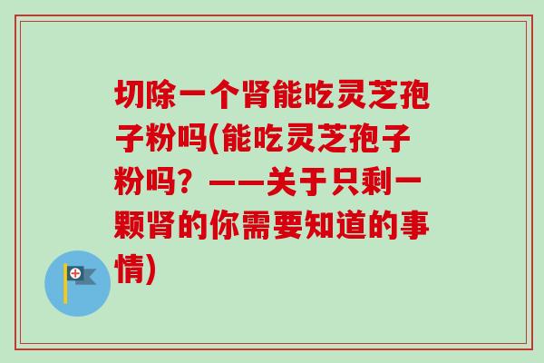 切除一个肾能吃灵芝孢子粉吗(能吃灵芝孢子粉吗？——关于只剩一颗肾的你需要知道的事情)