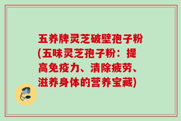 五养牌灵芝破壁孢子粉(五味灵芝孢子粉：提高免疫力、清除疲劳、滋养身体的营养宝藏)