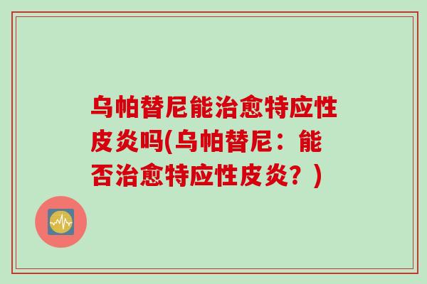 乌帕替尼能治愈特应性皮炎吗(乌帕替尼：能否治愈特应性皮炎？)