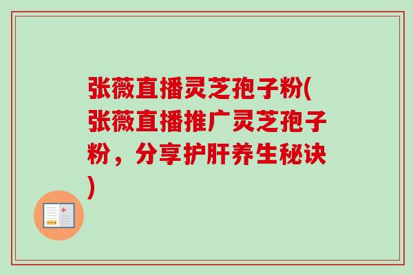 张薇直播灵芝孢子粉(张薇直播推广灵芝孢子粉，分享护肝养生秘诀)