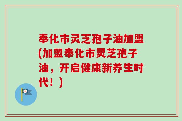 奉化市灵芝孢子油加盟(加盟奉化市灵芝孢子油，开启健康新养生时代！)