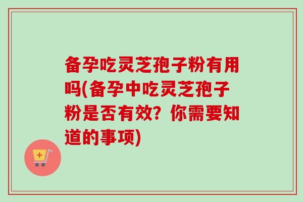 备孕吃灵芝孢子粉有用吗(备孕中吃灵芝孢子粉是否有效？你需要知道的事项)