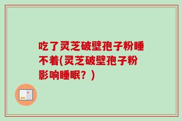 吃了灵芝破壁孢子粉睡不着(灵芝破壁孢子粉影响睡眠？)