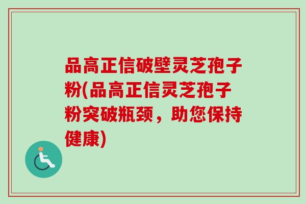品高正信破壁灵芝孢子粉(品高正信灵芝孢子粉突破瓶颈，助您保持健康)