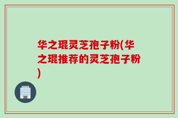 华之琨灵芝孢子粉(华之琨推荐的灵芝孢子粉)
