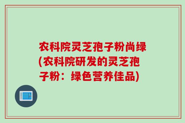 农科院灵芝孢子粉尚绿(农科院研发的灵芝孢子粉：绿色营养佳品)