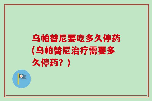乌帕替尼要吃多久停药(乌帕替尼治疗需要多久停药？)