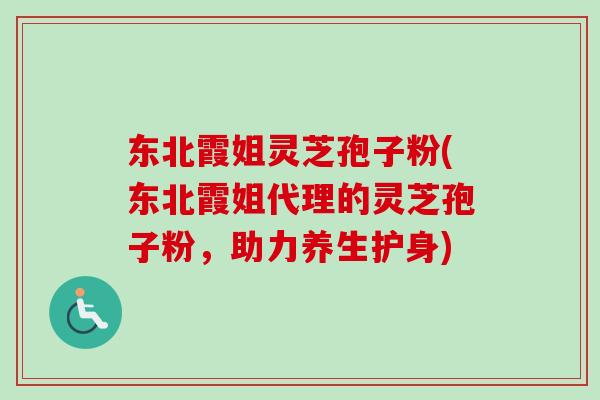 东北霞姐灵芝孢子粉(东北霞姐代理的灵芝孢子粉，助力养生护身)
