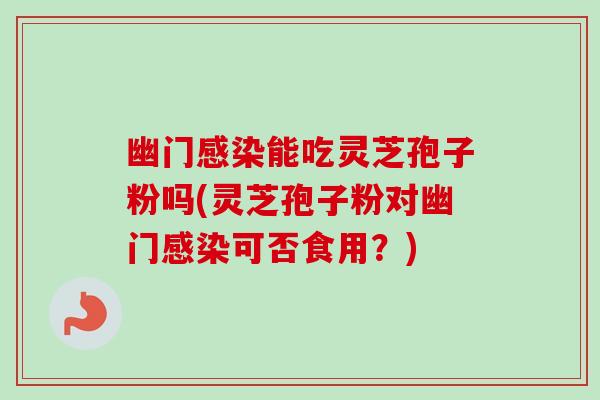幽门感染能吃灵芝孢子粉吗(灵芝孢子粉对幽门感染可否食用？)