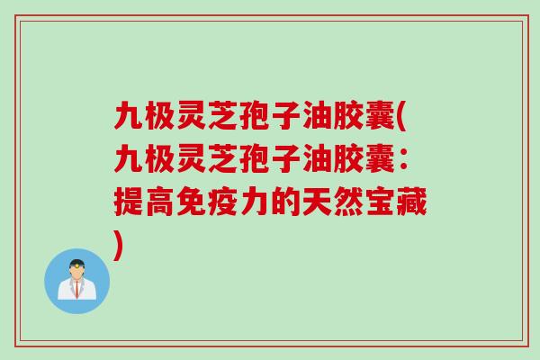 九极灵芝孢子油胶囊(九极灵芝孢子油胶囊:提高免疫力的天然宝藏) 九极灵芝孢子油胶囊(九极灵芝孢子油胶囊:提高免疫力的天然宝藏)