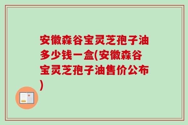 安徽森谷宝灵芝孢子油多少钱一盒(安徽森谷宝灵芝孢子油售价公布)