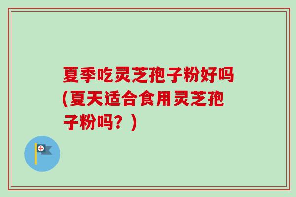 夏季吃灵芝孢子粉好吗(夏天适合食用灵芝孢子粉吗？)