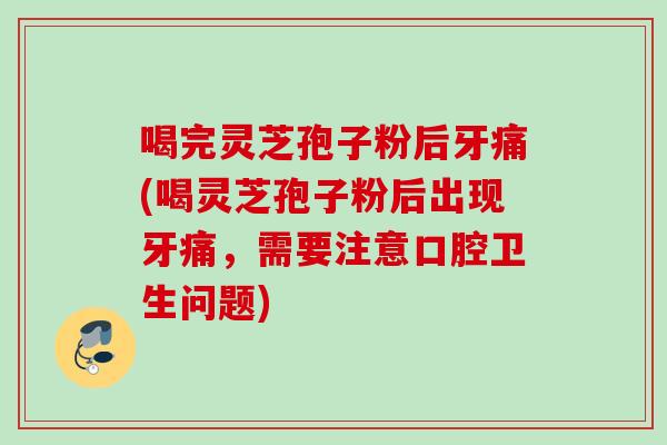 喝完灵芝孢子粉后牙痛(喝灵芝孢子粉后出现牙痛，需要注意口腔卫生问题)