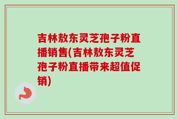 吉林敖东灵芝孢子粉直播销售(吉林敖东灵芝孢子粉直播带来超值促销) 吉林敖东灵芝孢子粉直播销售(吉林敖东灵芝孢子粉直播带来超值促销)