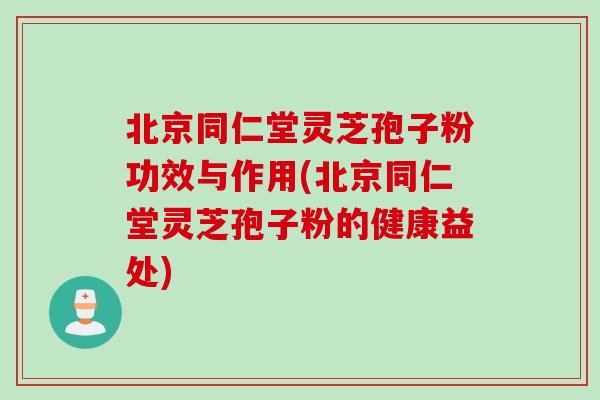 北京同仁堂灵芝孢子粉功效与作用(北京同仁堂灵芝孢子粉的健康益处)