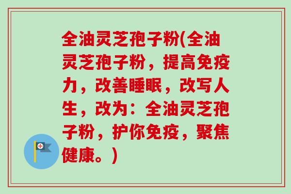 全油灵芝孢子粉(全油灵芝孢子粉，提高免疫力，改善睡眠，改写人生，改为：全油灵芝孢子粉，护你免疫，聚焦健康。)