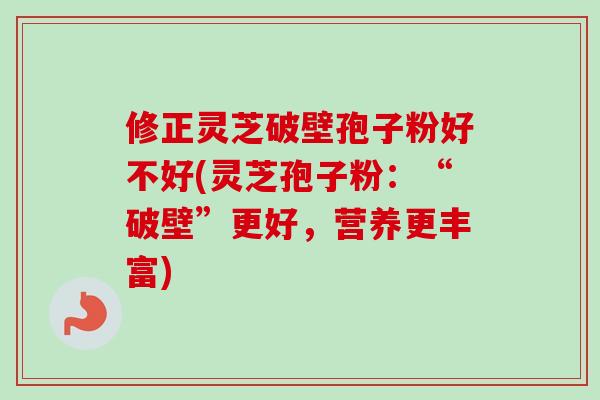 修正灵芝破壁孢子粉好不好(灵芝孢子粉：“破壁”更好，营养更丰富)