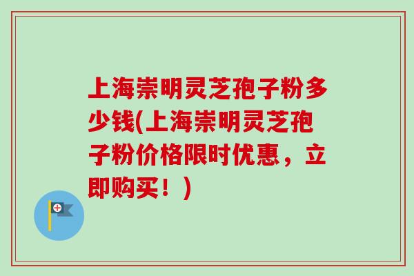 上海崇明灵芝孢子粉多少钱(上海崇明灵芝孢子粉价格限时优惠,立即购买!) 上海崇明灵芝孢子粉多少钱(上海崇明灵芝孢子粉价格限时优惠,立即购买!)