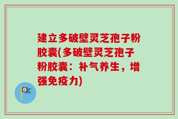 建立多破壁灵芝孢子粉胶囊(多破壁灵芝孢子粉胶囊：补气养生，增强免疫力)