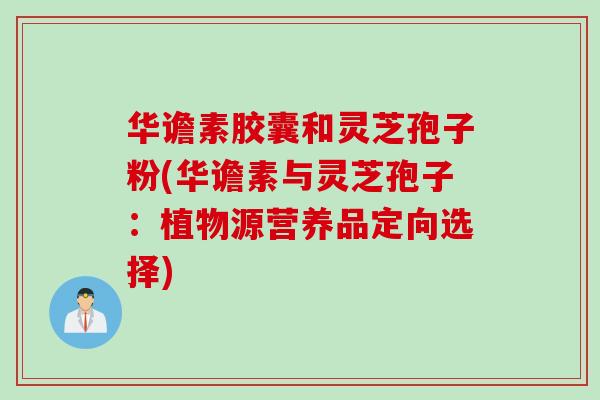 华谵素胶囊和灵芝孢子粉(华谵素与灵芝孢子：植物源营养品定向选择)
