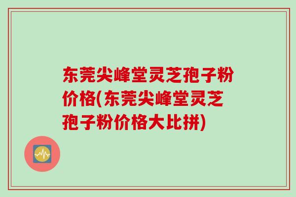 东莞尖峰堂灵芝孢子粉价格(东莞尖峰堂灵芝孢子粉价格大比拼)