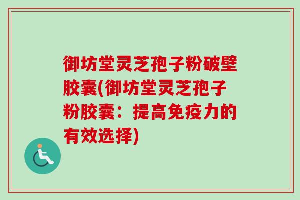 御坊堂灵芝孢子粉破壁胶囊(御坊堂灵芝孢子粉胶囊：提高免疫力的有效选择)