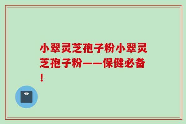 小翠灵芝孢子粉小翠灵芝孢子粉——保健必备！