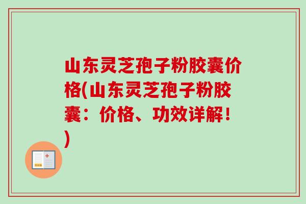 山东灵芝孢子粉胶囊价格(山东灵芝孢子粉胶囊：价格、功效详解！)