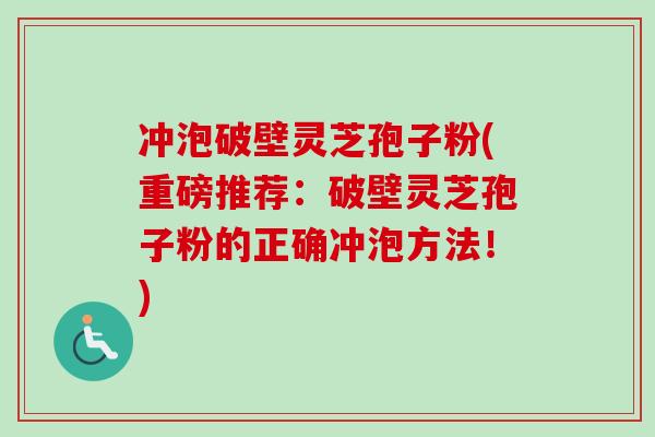 冲泡破壁灵芝孢子粉(重磅推荐：破壁灵芝孢子粉的正确冲泡方法！)