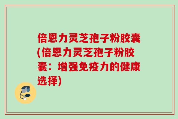 倍恩力灵芝孢子粉胶囊(倍恩力灵芝孢子粉胶囊：增强免疫力的健康选择)