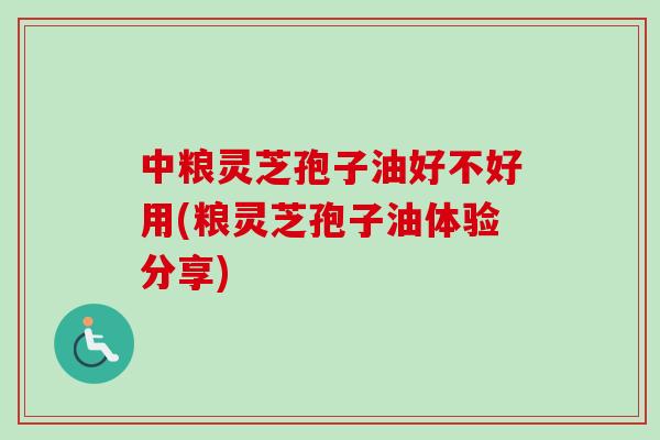 中粮灵芝孢子油好不好用(粮灵芝孢子油体验分享)
