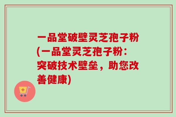 一品堂破壁灵芝孢子粉(一品堂灵芝孢子粉：突破技术壁垒，助您改善健康)