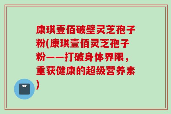 康琪壹佰破壁灵芝孢子粉(康琪壹佰灵芝孢子粉——打破身体界限，重获健康的超级营养素)