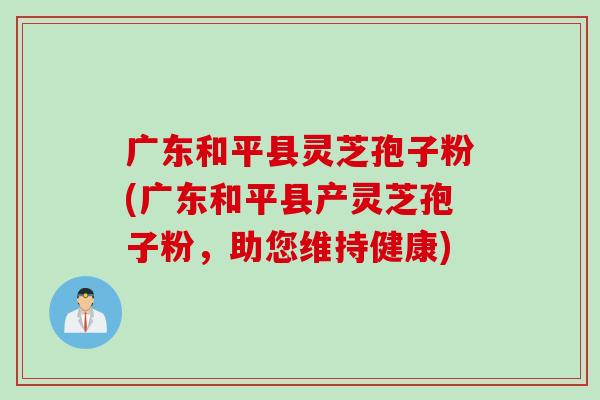 广东和平县灵芝孢子粉(广东和平县产灵芝孢子粉，助您维持健康)